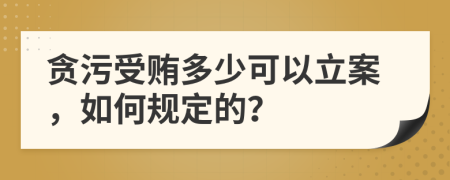 贪污受贿多少可以立案，如何规定的？