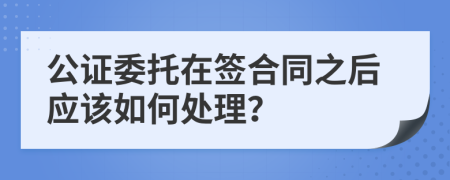 公证委托在签合同之后应该如何处理？