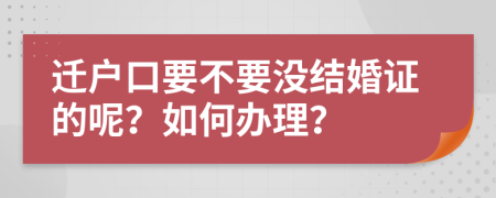 迁户口要不要没结婚证的呢？如何办理？