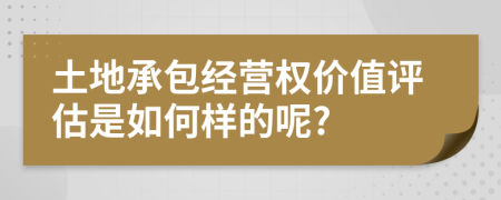 土地承包经营权价值评估是如何样的呢?