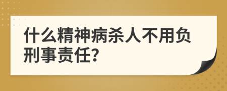 什么精神病杀人不用负刑事责任？