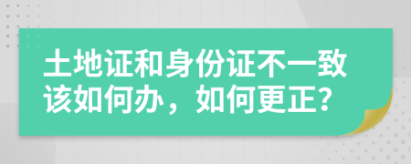 土地证和身份证不一致该如何办，如何更正？