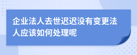 企业法人去世迟迟没有变更法人应该如何处理呢