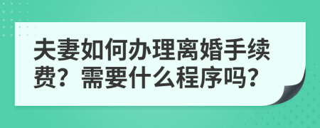 夫妻如何办理离婚手续费？需要什么程序吗？