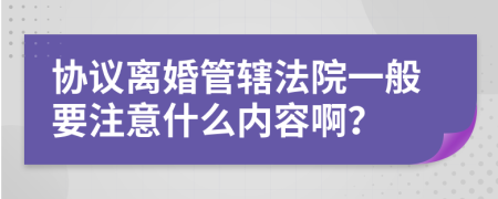 协议离婚管辖法院一般要注意什么内容啊？