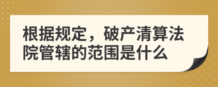 根据规定，破产清算法院管辖的范围是什么