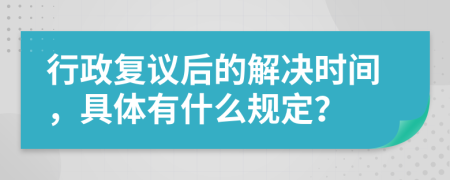 行政复议后的解决时间，具体有什么规定？