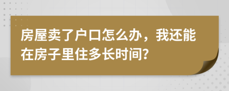 房屋卖了户口怎么办，我还能在房子里住多长时间？