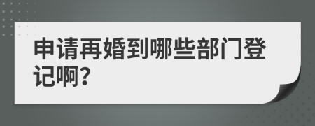 申请再婚到哪些部门登记啊？