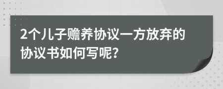 2个儿子赡养协议一方放弃的协议书如何写呢？