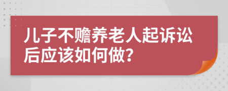 儿子不赡养老人起诉讼后应该如何做？