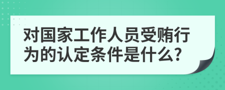 对国家工作人员受贿行为的认定条件是什么?