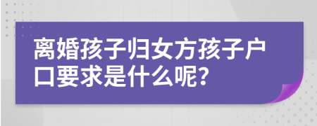 离婚孩子归女方孩子户口要求是什么呢？