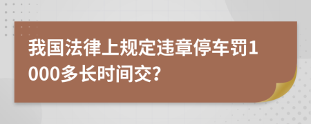 我国法律上规定违章停车罚1000多长时间交？