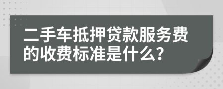 二手车抵押贷款服务费的收费标准是什么？