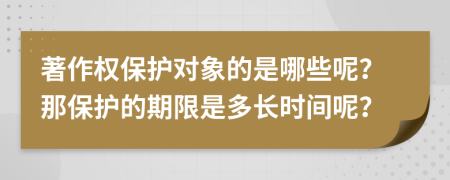 著作权保护对象的是哪些呢？那保护的期限是多长时间呢？