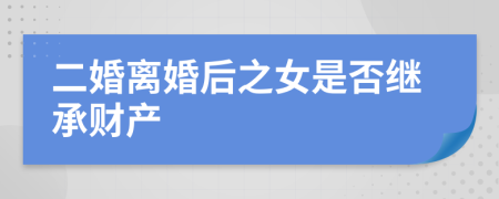 二婚离婚后之女是否继承财产