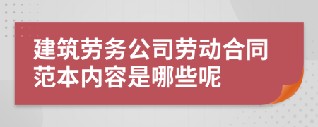 建筑劳务公司劳动合同范本内容是哪些呢