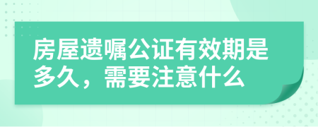 房屋遗嘱公证有效期是多久，需要注意什么