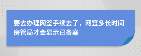 要去办理网签手续去了，网签多长时间房管局才会显示已备案