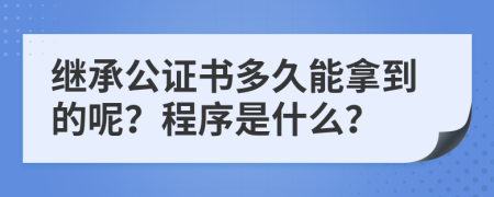 继承公证书多久能拿到的呢？程序是什么？