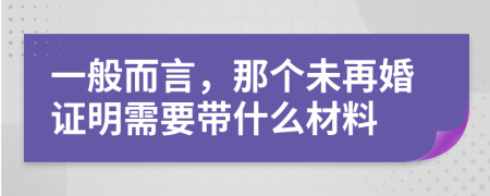 一般而言，那个未再婚证明需要带什么材料