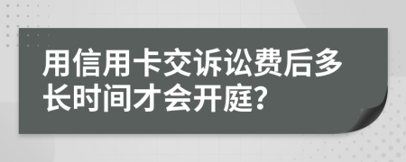 用信用卡交诉讼费后多长时间才会开庭？