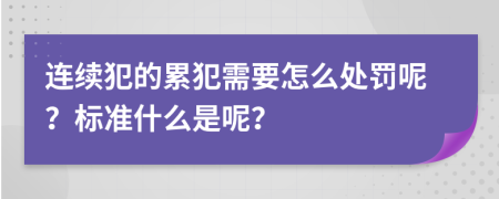 连续犯的累犯需要怎么处罚呢？标准什么是呢？