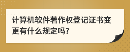 计算机软件著作权登记证书变更有什么规定吗?