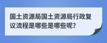 国土资源局国土资源局行政复议流程是哪些是哪些呢？