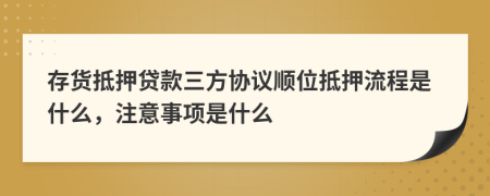 存货抵押贷款三方协议顺位抵押流程是什么，注意事项是什么