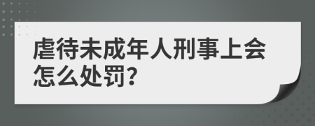 虐待未成年人刑事上会怎么处罚？