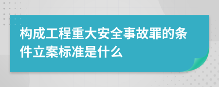 构成工程重大安全事故罪的条件立案标准是什么