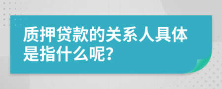 质押贷款的关系人具体是指什么呢？