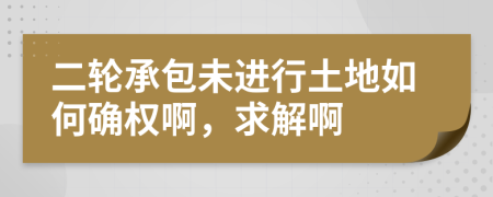 二轮承包未进行土地如何确权啊，求解啊