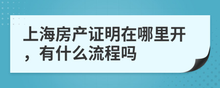 上海房产证明在哪里开，有什么流程吗