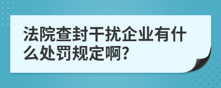 法院查封干扰企业有什么处罚规定啊?