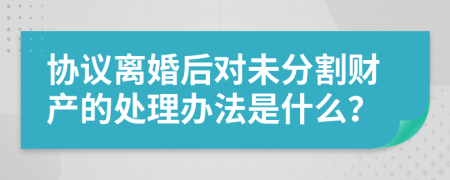 协议离婚后对未分割财产的处理办法是什么？