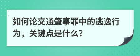 如何论交通肇事罪中的逃逸行为，关键点是什么？