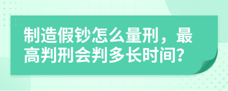 制造假钞怎么量刑，最高判刑会判多长时间？