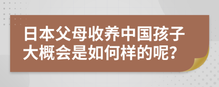 日本父母收养中国孩子大概会是如何样的呢？