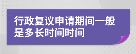 行政复议申请期间一般是多长时间时间