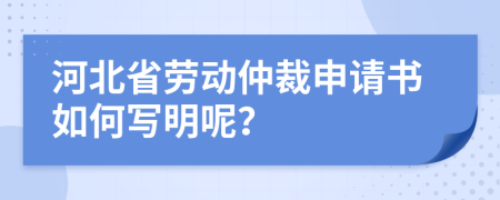 河北省劳动仲裁申请书如何写明呢？