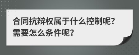 合同抗辩权属于什么控制呢？需要怎么条件呢？