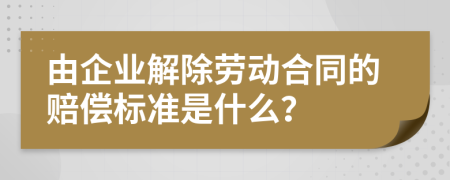 由企业解除劳动合同的赔偿标准是什么？