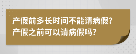 产假前多长时间不能请病假？产假之前可以请病假吗？
