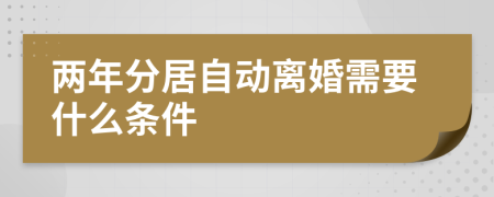 两年分居自动离婚需要什么条件