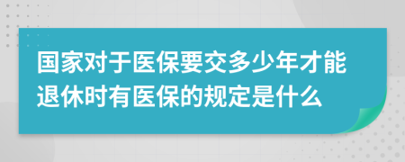 国家对于医保要交多少年才能退休时有医保的规定是什么