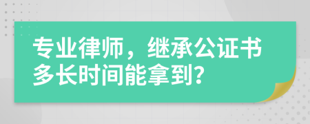 专业律师，继承公证书多长时间能拿到？