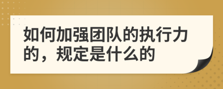如何加强团队的执行力的，规定是什么的